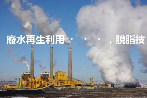 廢水再生利用，脫脂技術(shù)領(lǐng)先！